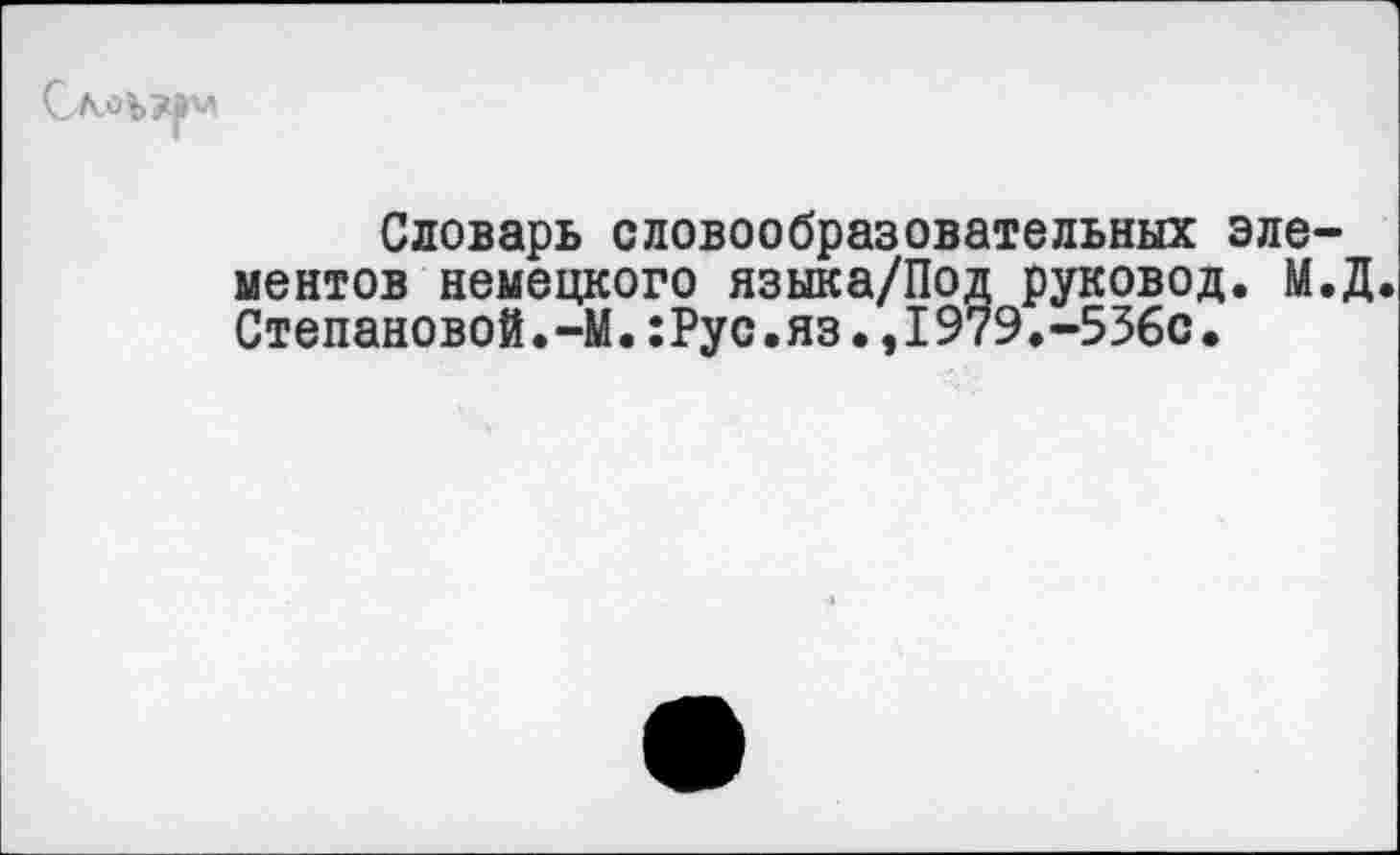 ﻿Словарь словообразовательных элементов немецкого языка/Под руковод. М.Д. Степановой.-М.:Рус.яз.,1979.-536с.